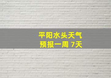 平阳水头天气预报一周 7天